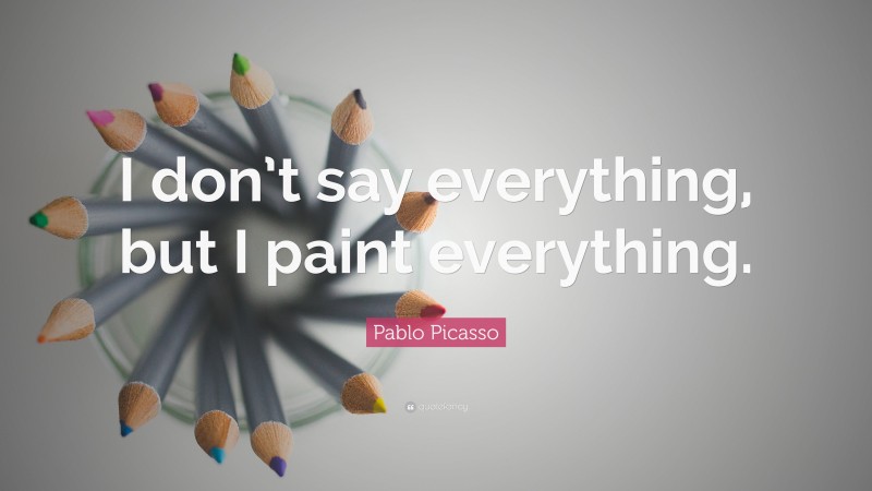Pablo Picasso Quote: “I don’t say everything, but I paint everything.”