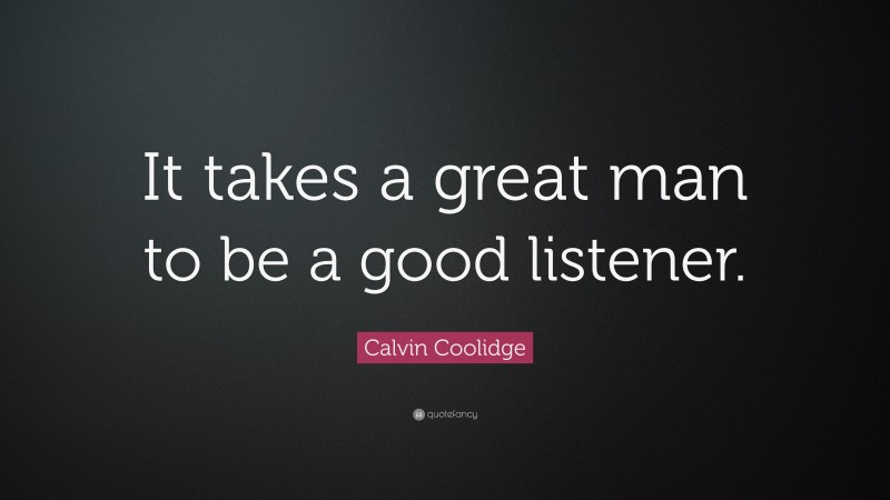 Calvin Coolidge Quote: “It takes a great man to be a good listener.”