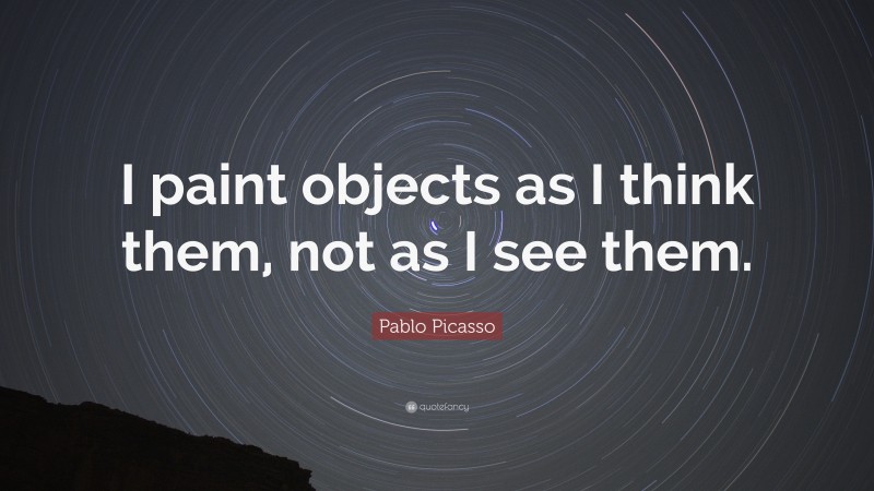 Pablo Picasso Quote: “I paint objects as I think them, not as I see them.”