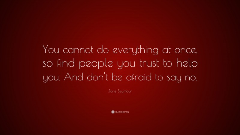 Jane Seymour Quote: “You cannot do everything at once, so find people you trust to help you. And don't be afraid to say no.”