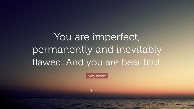 Amy Bloom Quote: “You are imperfect, permanently and inevitably flawed. And you are beautiful.”