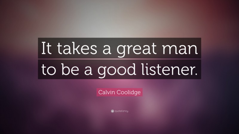 Calvin Coolidge Quote: “It takes a great man to be a good listener.”