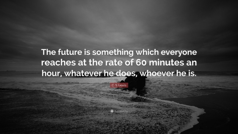 C. S. Lewis Quote: “The future is something which everyone reaches at the rate of 60 minutes an hour, whatever he does, whoever he is.”