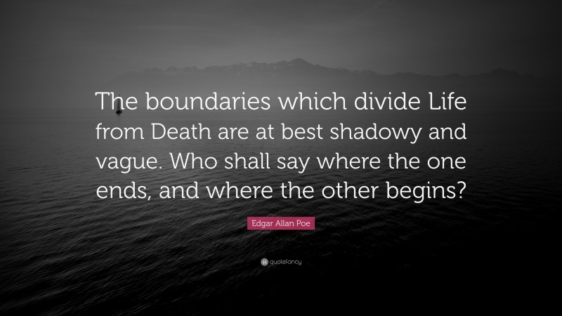 Edgar Allan Poe Quote: “The boundaries which divide Life from Death are at best shadowy and vague. Who shall say where the one ends, and where the other begins?”