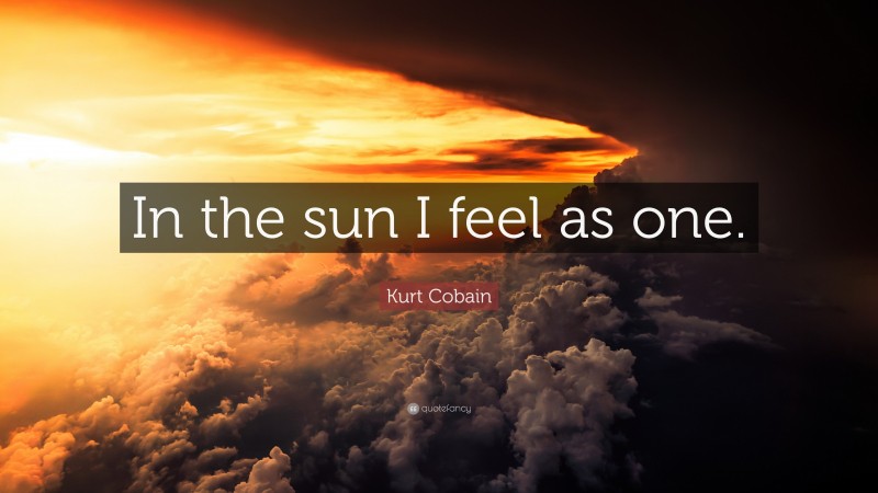 Kurt Cobain Quote: “In the sun I feel as one.”