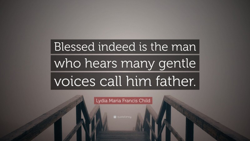 Lydia Maria Francis Child Quote: “Blessed indeed is the man who hears many gentle voices call him father.”