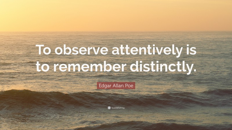 Edgar Allan Poe Quote: “To observe attentively is to remember distinctly.”