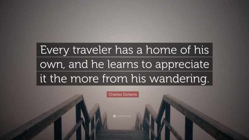 Charles Dickens Quote: “Every traveler has a home of his own, and he learns to appreciate it the more from his wandering.”