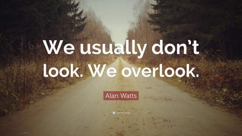 Alan Watts Quote: “We usually don’t look. We overlook.”