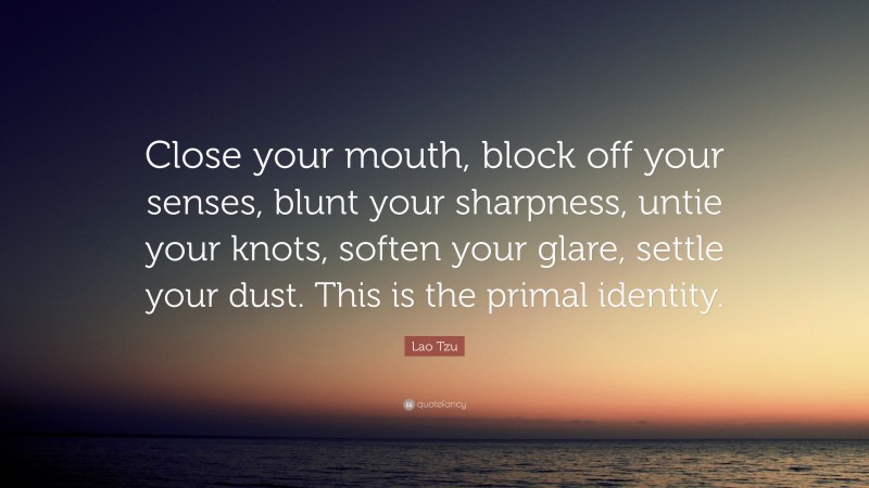 Lao Tzu Quote: “Close your mouth, block off your senses, blunt your sharpness, untie your knots, soften your glare, settle your dust. This is the primal identity.”