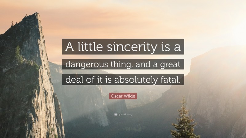 Oscar Wilde Quote: “A little sincerity is a dangerous thing, and a great deal of it is absolutely fatal.”