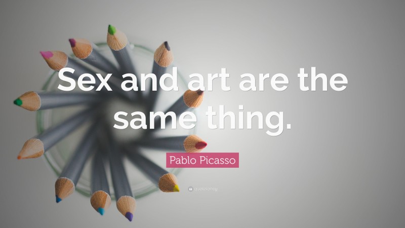 Pablo Picasso Quote: “Sex and art are the same thing.”