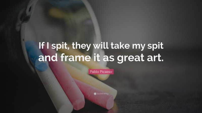 Pablo Picasso Quote: “If I spit, they will take my spit and frame it as great art.”