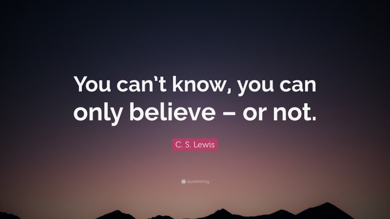 C. S. Lewis Quote: “You can’t know, you can only believe – or not.”