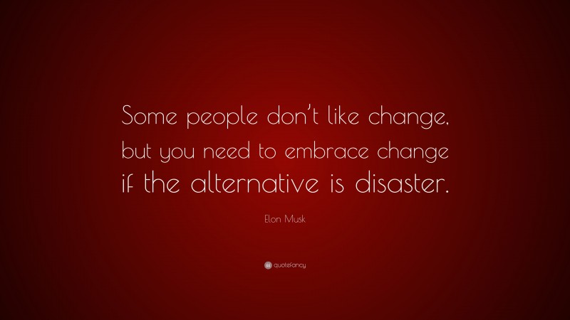 Elon Musk Quote: “Some people don’t like change, but you need to embrace change if the alternative is disaster.”