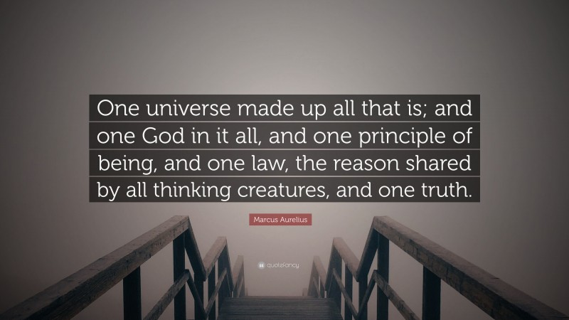 Marcus Aurelius Quote: “One universe made up all that is; and one God in it all, and one principle of being, and one law, the reason shared by all thinking creatures, and one truth.”