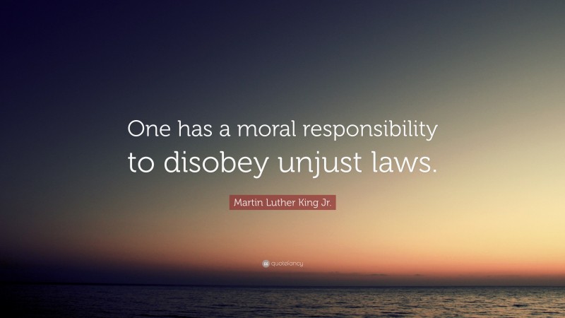 Martin Luther King Jr. Quote: “One has a moral responsibility to disobey unjust laws.”