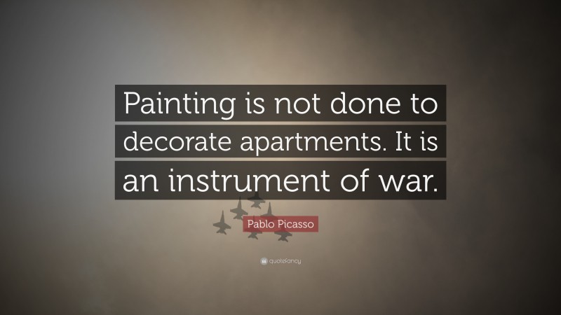 Pablo Picasso Quote: “Painting is not done to decorate apartments. It is an instrument of war.”