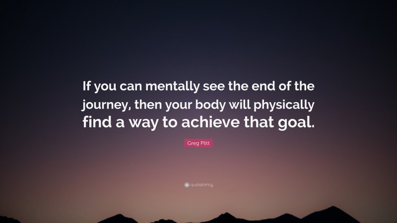Greg Plitt Quote: “If you can mentally see the end of the journey, then your body will physically find a way to achieve that goal.”
