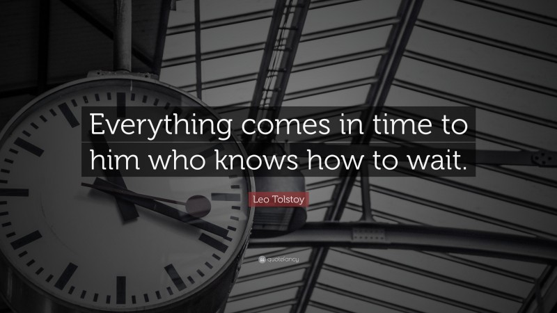 Leo Tolstoy Quote: “Everything comes in time to him who knows how to wait.”