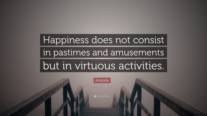 Aristotle Quote: “Happiness does not consist in pastimes and amusements but in virtuous activities.”