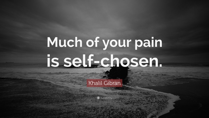 Khalil Gibran Quote: “Much of your pain is self-chosen.”