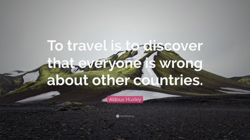 Aldous Huxley Quote: “To travel is to discover that everyone is wrong about other countries.”