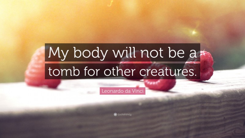 Leonardo da Vinci Quote: “My body will not be a tomb for other creatures.”