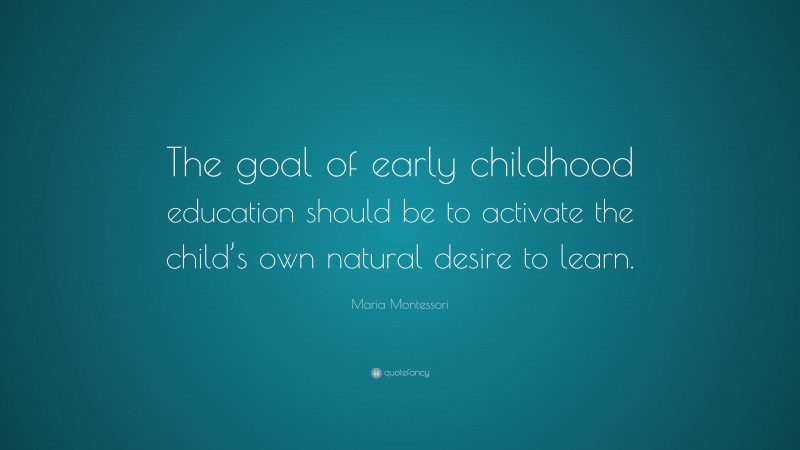 Maria Montessori Quote: “The goal of early childhood education should be to activate the child’s own natural desire to learn.”