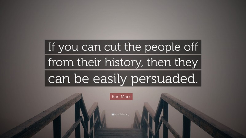Karl Marx Quote: “If you can cut the people off from their history, then they can be easily persuaded.”