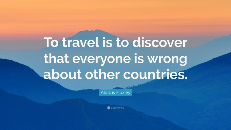 Aldous Huxley Quote: “To travel is to discover that everyone is wrong about other countries.”