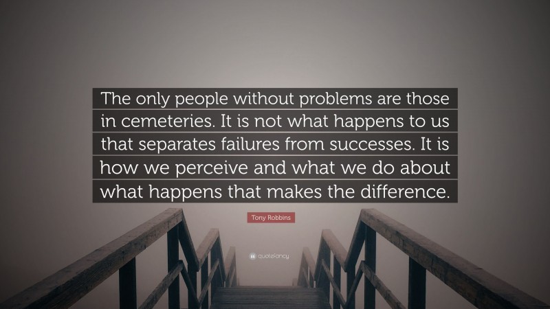 Tony Robbins Quote: “The only people without problems are those in cemeteries. It is not what happens to us that separates failures from successes. It is how we perceive and what we do about what happens that makes the difference.”