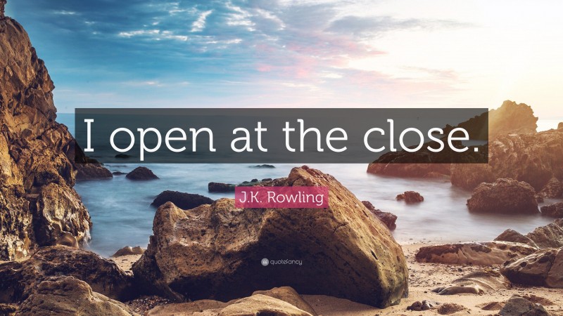 J.K. Rowling Quote: “I open at the close.”