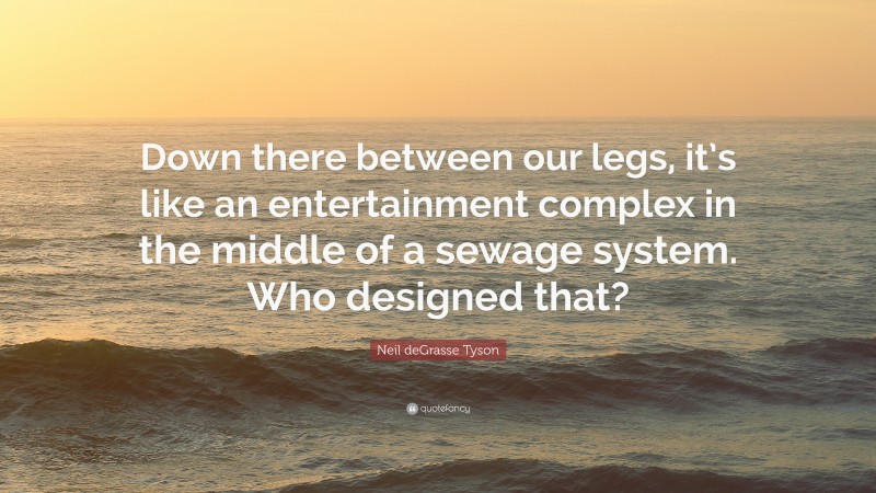 Neil deGrasse Tyson Quote: “Down there between our legs, it’s like an entertainment complex in the middle of a sewage system. Who designed that?”