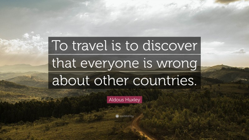 Aldous Huxley Quote: “To travel is to discover that everyone is wrong about other countries.”