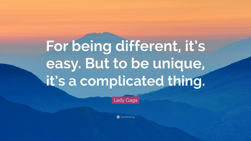 Lady Gaga Quote: “For being different, it’s easy. But to be unique, it’s a complicated thing.”