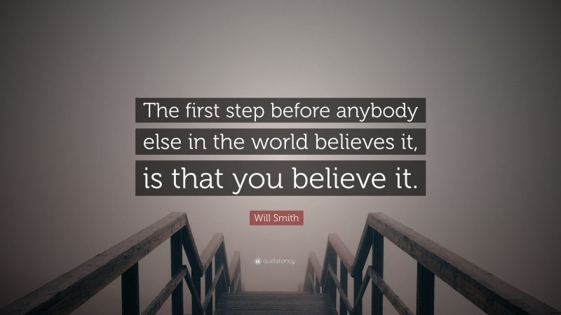 Will Smith Quote: “The first step before anybody else in the world believes it, is that you believe it.”