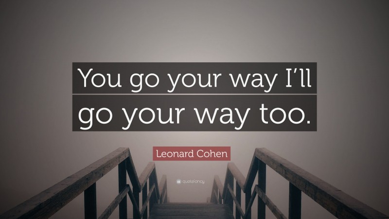 Leonard Cohen Quote: “You go your way I’ll go your way too.”