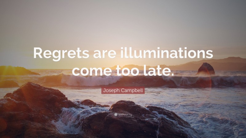 Joseph Campbell Quote: “Regrets are illuminations come too late.”