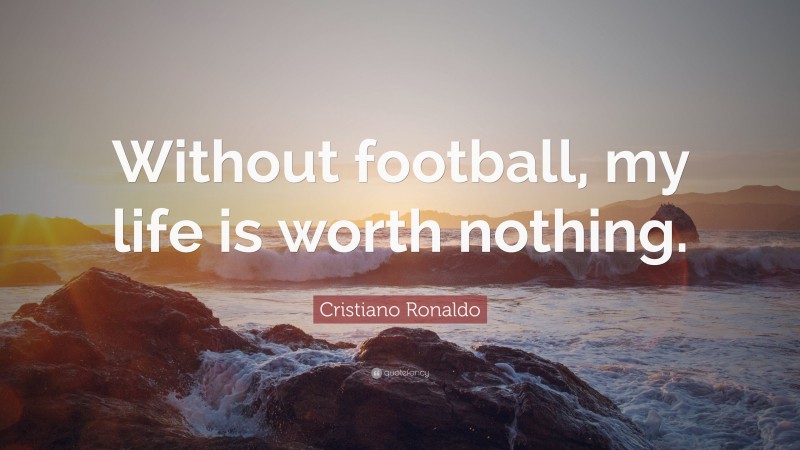 Cristiano Ronaldo Quote: “Without football, my life is worth nothing.”