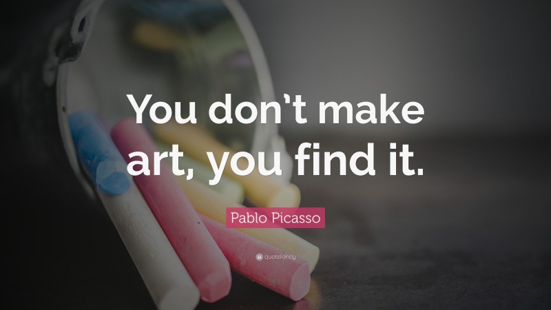Pablo Picasso Quote: “You don’t make art, you find it.”