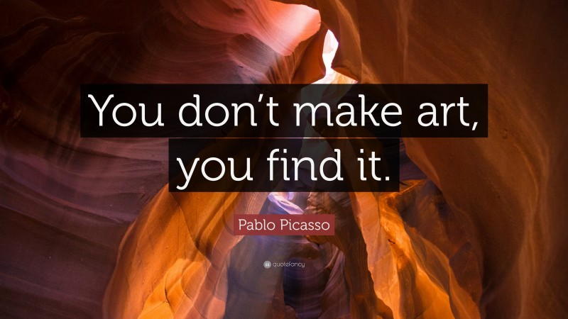Pablo Picasso Quote: “You don’t make art, you find it.”