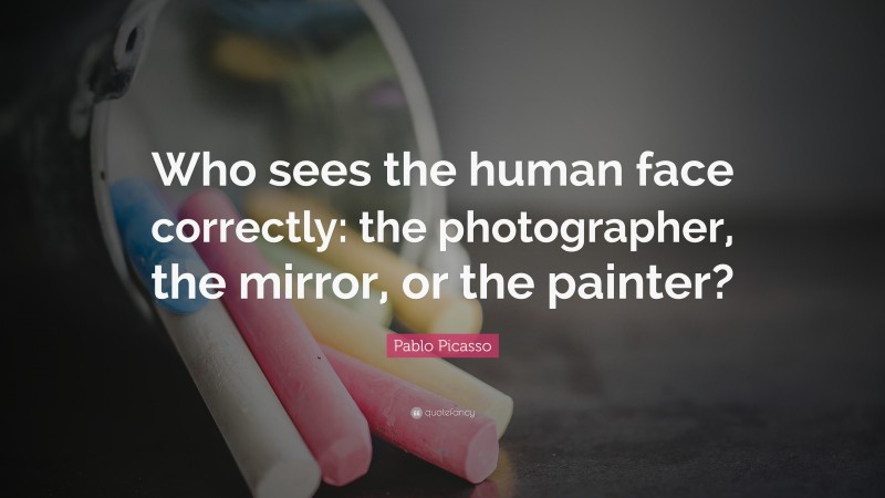 Pablo Picasso Quote: “Who sees the human face correctly: the photographer, the mirror, or the painter?”