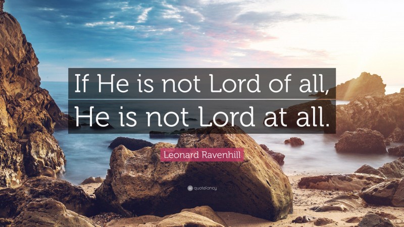 Leonard Ravenhill Quote: “If He is not Lord of all, He is not Lord at all.”