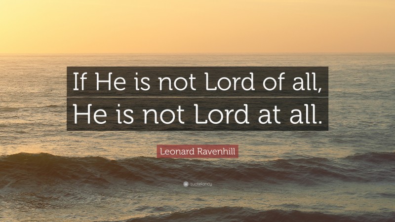 Leonard Ravenhill Quote: “If He is not Lord of all, He is not Lord at all.”