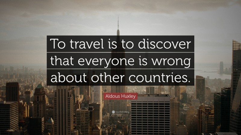 Aldous Huxley Quote: “To travel is to discover that everyone is wrong about other countries.”