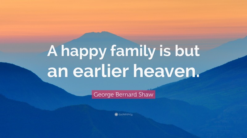 George Bernard Shaw Quote: “a Happy Family Is But An Earlier Heaven.”