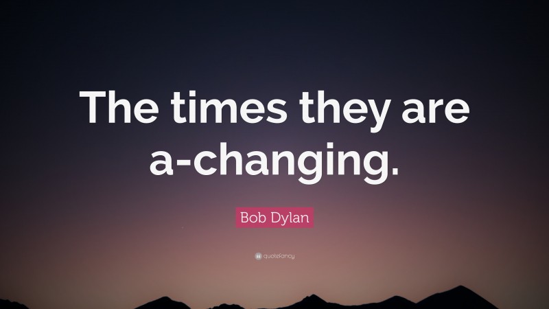 Bob Dylan Quote: “The times they are a-changing.”