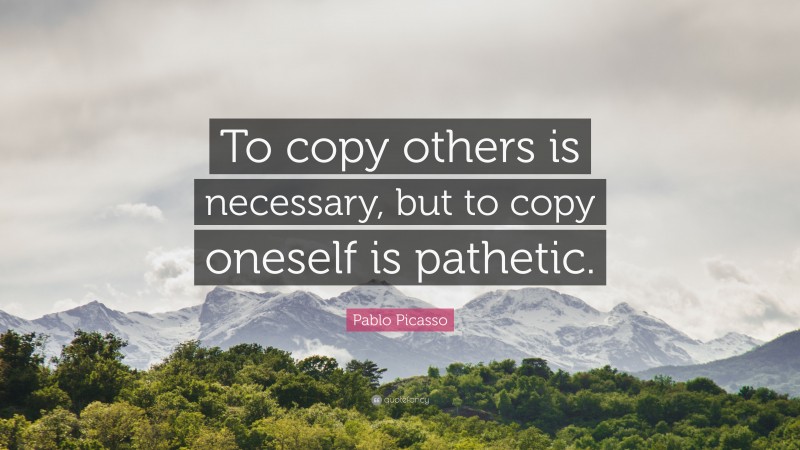 Pablo Picasso Quote: “To copy others is necessary, but to copy oneself is pathetic.”
