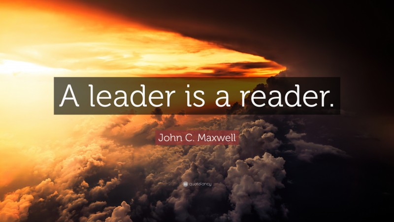 John C. Maxwell Quote: “A leader is a reader.”